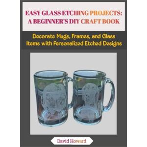 Howard, David EASY GLASS ETCHING PROJECTS: A BEGINNER’S DIY CRAFT BOOK: Decorate Mugs, Frames, and Glass Items with Personalized Etched Designs Howard, David EASY GLASS ETCHING PROJECTS: A BEGINNER’S DIY CRAFT BOOK: Decorate Mugs, Frames, and Glass Items with Personalized Etched Designs