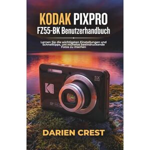 Crest, Darien KODAK PIXPRO FZ55-BK Benutzerhandbuch: Lernen Sie die wichtigsten Einstellungen und Schnelltipps, um mühelos beeindruckende Fotos zu machen Crest, Darien KODAK PIXPRO FZ55-BK Benutzerhandbuch: Lernen Sie die wichtigsten Einstellungen und Schnelltipps, um mühelos beeindruckende Fotos zu machen