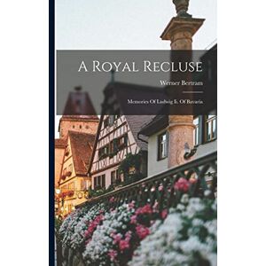 A Royal Recluse; Memories Of Ludwig Ii. Of Bavaria A Royal Recluse; Memories Of Ludwig Ii. Of Bavaria