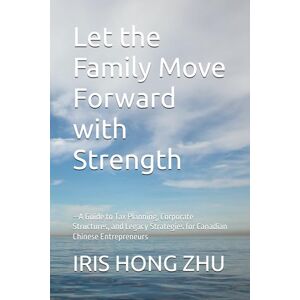 ZHU, Ms. IRIS HONG Let the Family Move Forward with Strength--A Guide to Tax Planning, Corporate Structures, and Legacy Strategies for Canadian Chinese Entrepreneurs: 《让家族稳稳向前》--加拿大华人企业家的税务规划、公司结构与传承指南 翻译成中文标题 ZHU, Ms. IRIS HONG Let the Family Move Forward with Strength--A Guide to Tax Planning, Corporate Structures, and Legacy Strategies for Canadian Chinese Entrepreneurs: 《让家族稳稳向前》--加拿大华人企业家的税务规划、公司结构与传承指南 翻译成中文标题
