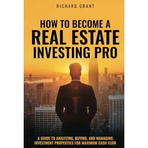 Grant, Richard How To Become A Real Estate Investing Pro: A Guide To Analyzing, Buying, And Managing Investment Properties For Maximum Cash Flow Grant, Richard How To Become A Real Estate Investing Pro: A Guide To Analyzing, Buying, And Managing Investment Properties For Maximum Cash Flow
