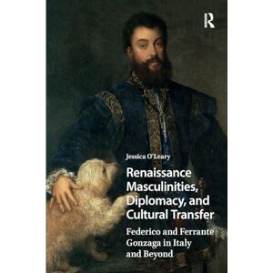 O'Leary, Jessica Renaissance Masculinities, Diplomacy, and Cultural Transfer: Federico and Ferrante Gonzaga in Italy and Beyond (Renaissance History, Art and Culture) O'Leary, Jessica Renaissance Masculinities, Diplomacy, and Cultural Transfer: Federico and Ferrante Gonzaga in Italy and Beyond (Renaissance History, Art and Culture)