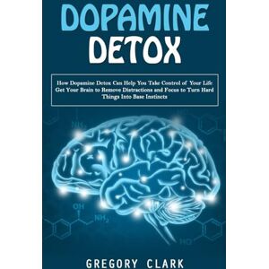 Clark, Gregory Dopamine Detox: How Dopamine Detox Can Help You Take Control of Your Life (Get Your Brain to Remove Distractions and Focus to Turn Hard Things Into Base Instincts) Clark, Gregory Dopamine Detox: How Dopamine Detox Can Help You Take Control of Your Life (Get Your Brain to Remove Distractions and Focus to Turn Hard Things Into Base Instincts)