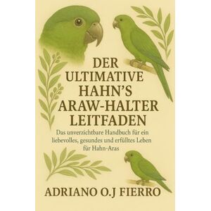 O.J FIERRO, ADRIANO DER ULTIMATIVE HAHN'S ARAW-HALTER-LEITFADEN: Das unverzichtbare Handbuch für ein liebevolles, gesundes und erfülltes Leben für Hahn-Aras O.J FIERRO, ADRIANO DER ULTIMATIVE HAHN'S ARAW-HALTER-LEITFADEN: Das unverzichtbare Handbuch für ein liebevolles, gesundes und erfülltes Leben für Hahn-Aras