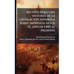 Eguizàbal, Josã(c) Eugenio de Apuntes para una historia de la legislaciÃ3n española sobre imprenta desde el año de 1480 al presente Eguizàbal, Josã(c) Eugenio de Apuntes para una historia de la legislaciÃ3n española sobre imprenta desde el año de 1480 al presente