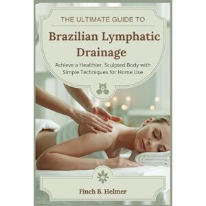 Helmer, Finch B. THE ULTIMATE GUIDE TO BRAZILIAN LYMPHATIC DRAINAGE: Achieve a Healthier, Sculpted Body with Simple Techniques for Home Use Helmer, Finch B. THE ULTIMATE GUIDE TO BRAZILIAN LYMPHATIC DRAINAGE: Achieve a Healthier, Sculpted Body with Simple Techniques for Home Use