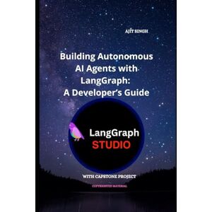 Singh, Ajit Building Autonomous AI Agents with LangGraph: A Developer’s Guide Singh, Ajit Building Autonomous AI Agents with LangGraph: A Developer’s Guide