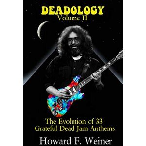 Weiner, Howard F. Deadology Volume II: The Evolution of 33 Grateful Dead Jam Anthems Weiner, Howard F. Deadology Volume II: The Evolution of 33 Grateful Dead Jam Anthems
