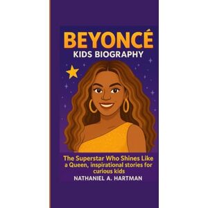 A. Hartman, Nathaniel BEYONCÉ KIDS BIOGRAPHY: The Superstar Who Shines Like a Queen, an inspirational stories for curious kids A. Hartman, Nathaniel BEYONCÉ KIDS BIOGRAPHY: The Superstar Who Shines Like a Queen, an inspirational stories for curious kids