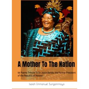 Sunganimoyo, Isaiah Emmanuel A Mother To The Nation: 56 Poems Tribute To Dr. Joyce Banda, the Former President of the Republic of Malawi Sunganimoyo, Isaiah Emmanuel A Mother To The Nation: 56 Poems Tribute To Dr. Joyce Banda, the Former President of the Republic of Malawi