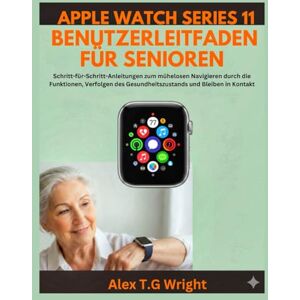 T.G. Wright, Alex APPLE WATCH SERIES 11 BENUTZERLEITFADEN FÜR SENIOREN: Schritt-für-Schritt-Anleitungen zum mühelosen Navigieren durch die Funktionen, Verfolgen des Gesundheitszustands und Bleiben in Kontakt T.G. Wright, Alex APPLE WATCH SERIES 11 BENUTZERLEITFADEN FÜR SENIOREN: Schritt-für-Schritt-Anleitungen zum mühelosen Navigieren durch die Funktionen, Verfolgen des Gesundheitszustands und Bleiben in Kontakt