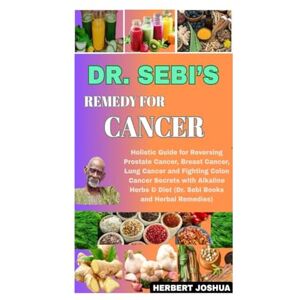 Joshua, Herbert DR. SEBI REMEDY FOR CANCER: Holistic Guide for Reversing Prostate Cancer, Breast Cancer, Lung Cancer and Fighting Colon Cancer Secrets with Alkaline Herbs & Diet (Dr. Sebi Books and Herbal Remedies) Joshua, Herbert DR. SEBI REMEDY FOR CANCER: Holistic Guide for Reversing Prostate Cancer, Breast Cancer, Lung Cancer and Fighting Colon Cancer Secrets with Alkaline Herbs & Diet (Dr. Sebi Books and Herbal Remedies)