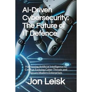 Leisk, Jon AI-Driven Cybersecurity: The Future of IT Defence: Harnessing Artificial Intelligence to Combat Evolving Cyber Threats and Secure Modern Enterprises Leisk, Jon AI-Driven Cybersecurity: The Future of IT Defence: Harnessing Artificial Intelligence to Combat Evolving Cyber Threats and Secure Modern Enterprises