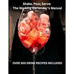 Montague-Smith, Mrs. Coretta Nicole Shake, Pour, Serve: The Working Bartender’s Manual: OVER 300 DRINK RECIPES INCLUDED Montague-Smith, Mrs. Coretta Nicole Shake, Pour, Serve: The Working Bartender’s Manual: OVER 300 DRINK RECIPES INCLUDED