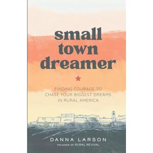 Larson, Danna Small Town Dreamer: Finding Courage to Chase Your Biggest Dreams in Rural America Larson, Danna Small Town Dreamer: Finding Courage to Chase Your Biggest Dreams in Rural America