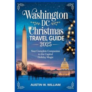 WILLIAM, AUSTIN W WASHINGTON DC CHRISTMAS TRAVEL GUIDE 2025: Your Complete Companion to the Capital Holiday Magic WILLIAM, AUSTIN W WASHINGTON DC CHRISTMAS TRAVEL GUIDE 2025: Your Complete Companion to the Capital Holiday Magic