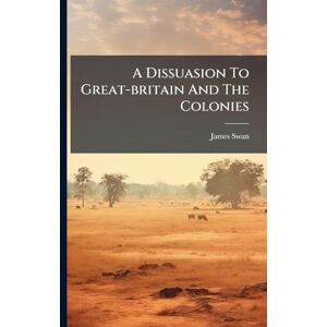 Swan, James A Dissuasion To Great-britain And The Colonies Swan, James A Dissuasion To Great-britain And The Colonies