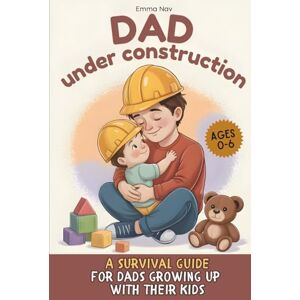 Nav, Emma Dad under construction: A survival guide for dads growing up with their kids Nav, Emma Dad under construction: A survival guide for dads growing up with their kids