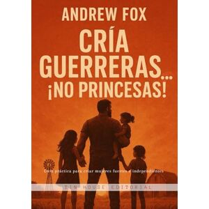 Fox, Andrew Cría guerreras… ¡No princesas!: Guía práctica para criar mujeres fuertes e independientes (Crianza y consejos para padres) Fox, Andrew Cría guerreras… ¡No princesas!: Guía práctica para criar mujeres fuertes e independientes (Crianza y consejos para padres)