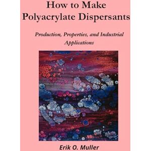 Muller, Erik Otto How to Make Polyacrylate Dispersants: Production, Properties, and Industrial Applications Muller, Erik Otto How to Make Polyacrylate Dispersants: Production, Properties, and Industrial Applications