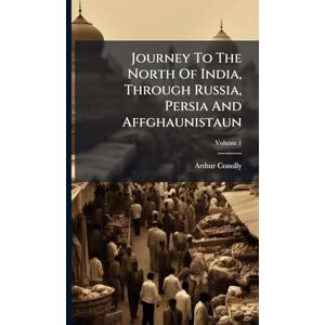 Conolly, Arthur Journey To The North Of India, Through Russia, Persia And Affghaunistaun Conolly, Arthur Journey To The North Of India, Through Russia, Persia And Affghaunistaun