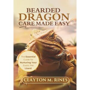 Rines, Clayton M. Bearded Dragon Care Made Easy: The Essential Guide for Nurturing Your Exotic Pet Lizard Rines, Clayton M. Bearded Dragon Care Made Easy: The Essential Guide for Nurturing Your Exotic Pet Lizard