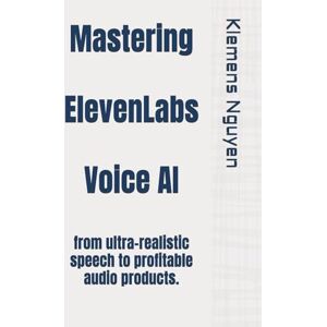 Nguyen, Klemens Mastering ElevenLabs Voice AI: from ultra-realistic speech to profitable audio products. (The AI in Everyday Life) Nguyen, Klemens Mastering ElevenLabs Voice AI: from ultra-realistic speech to profitable audio products. (The AI in Everyday Life)