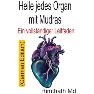 Md, Rimthath Heile jedes Organ mit Mudras: Ein vollständiger Leitfaden: German Edition (Ganzheitliche Heilungsreihe) Md, Rimthath Heile jedes Organ mit Mudras: Ein vollständiger Leitfaden: German Edition (Ganzheitliche Heilungsreihe)
