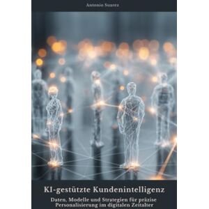 Suarez, Antonio KI-gestützte Kundenintelligenz: Daten, Modelle und Strategien für präzise Personalisierung im digitalen Zeitalter Suarez, Antonio KI-gestützte Kundenintelligenz: Daten, Modelle und Strategien für präzise Personalisierung im digitalen Zeitalter