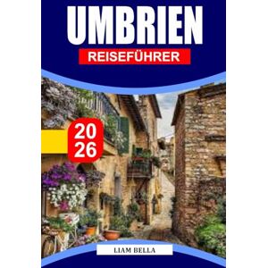 BELLA, LIAM UMBRIEN REISEFÜHRER 2026: Das grüne Herz Italiens, wo mittelalterliche Bergstädte, grüne Täler und zeitlose Traditionen in einer Symphonie aus Kunst, ... kulinarischen Köstlichkeiten zusammenkommen BELLA, LIAM UMBRIEN REISEFÜHRER 2026: Das grüne Herz Italiens, wo mittelalterliche Bergstädte, grüne Täler und zeitlose Traditionen in einer Symphonie aus Kunst, ... kulinarischen Köstlichkeiten zusammenkommen