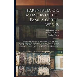Wren, Christopher 1675-1747 Parentalia, or, Memoirs of the Family of the Wrens: Viz. of Mathew Bishop of Ely, Christopher Dean of Windsor, &c. but Chiefly of Sir Christopher ... of the Royal Society, &c. &c.: in Which Is... Wren, Christopher 1675-1747 Parentalia, or, Memoirs of the Family of the Wrens: Viz. of Mathew Bishop of Ely, Christopher Dean of Windsor, &c. but Chiefly of Sir Christopher ... of the Royal Society, &c. &c.: in Which Is...