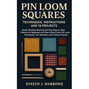 Harrowe, Evelyn J. Pin Loom Squares: Techniques, Instructions And 15 Projects: Master Modular Weaving With Easy Step-By-Step Patterns For Beginners And Fiber Artists ... Yarn Selection, And Creative Projects Harrowe, Evelyn J. Pin Loom Squares: Techniques, Instructions And 15 Projects: Master Modular Weaving With Easy Step-By-Step Patterns For Beginners And Fiber Artists ... Yarn Selection, And Creative Projects