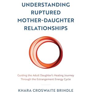 Croswaite Brindle, Khara Understanding Ruptured Mother-Daughter Relationships: Guiding the Adult Daughter's Healing Journey through the Estrangement Energy Cycle Croswaite Brindle, Khara Understanding Ruptured Mother-Daughter Relationships: Guiding the Adult Daughter's Healing Journey through the Estrangement Energy Cycle