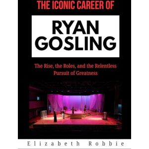 Robbie, Elizabeth The Iconic Career of Ryan Gosling: The Rise, the Roles, and the Relentless Pursuit of Greatness (Hollywood Stars and the Inspiring Journeys That Shaped Their Lives) Robbie, Elizabeth The Iconic Career of Ryan Gosling: The Rise, the Roles, and the Relentless Pursuit of Greatness (Hollywood Stars and the Inspiring Journeys That Shaped Their Lives)