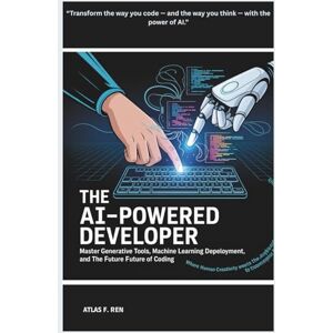 F. Ren, Atlas The AI-Powered Developer: Master Generative Tools, Machine Learning Deployment, and the Future of Coding F. Ren, Atlas The AI-Powered Developer: Master Generative Tools, Machine Learning Deployment, and the Future of Coding