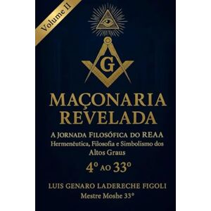 Ladereche Figoli, Luis Genaro MAÇONARIA REVELADA A JORNADA FILOSÓFICA DO REAA: Hermenéutica, Filosofia e Simblismo dos Altos Graus do 4° ao 33° Ladereche Figoli, Luis Genaro MAÇONARIA REVELADA A JORNADA FILOSÓFICA DO REAA: Hermenéutica, Filosofia e Simblismo dos Altos Graus do 4° ao 33°