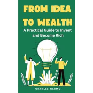 Nehme, Charles From Idea to Wealth: A Practical Guide to Invent and Become Rich Nehme, Charles From Idea to Wealth: A Practical Guide to Invent and Become Rich