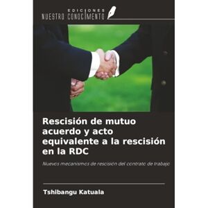Katuala, Tshibangu Rescisión de mutuo acuerdo y acto equivalente a la rescisión en la RDC: Nuevos mecanismos de rescisión del contrato de trabajo Katuala, Tshibangu Rescisión de mutuo acuerdo y acto equivalente a la rescisión en la RDC: Nuevos mecanismos de rescisión del contrato de trabajo