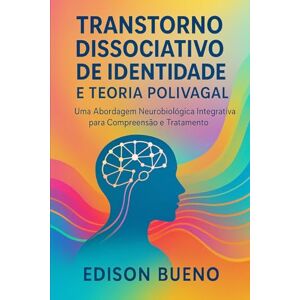 Bueno, Edison TRANSTORNO DISSOCIATIVO DE IDENTIDADE E TEORIA POLIVAGAL: Uma Abordagem Neurobiológica Integrativa para Compreensão e Tratamento (Cura do Trauma Complexo) Bueno, Edison TRANSTORNO DISSOCIATIVO DE IDENTIDADE E TEORIA POLIVAGAL: Uma Abordagem Neurobiológica Integrativa para Compreensão e Tratamento (Cura do Trauma Complexo)