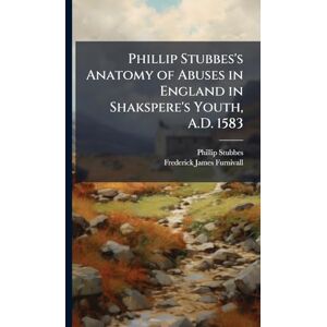 Stubbes, Phillip Phillip Stubbes's Anatomy of Abuses in England in Shakspere's Youth, A.D. 1583 Stubbes, Phillip Phillip Stubbes's Anatomy of Abuses in England in Shakspere's Youth, A.D. 1583