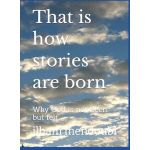 mendoubi, ilham That is how stories are born: Why God is not Seen, but felt mendoubi, ilham That is how stories are born: Why God is not Seen, but felt
