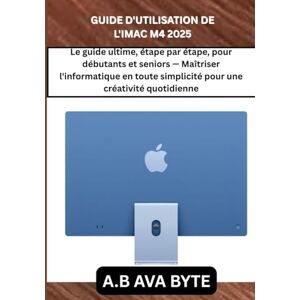 BYTE, A.B AVA GUIDE D'UTILISATION DE L'IMAC M4 2025: Le guide ultime, étape par étape, pour débutants et seniors — Maîtriser l'informatique en toute simplicité pour une créativité quotidienne BYTE, A.B AVA GUIDE D'UTILISATION DE L'IMAC M4 2025: Le guide ultime, étape par étape, pour débutants et seniors — Maîtriser l'informatique en toute simplicité pour une créativité quotidienne
