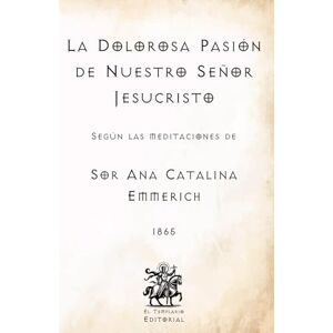 Emmerich, Sor Ana Catalina La Dolorosa Pasión de Nuestro Señor Jesucristo: Según las Meditaciones de Sor Ana Catalina Emmerich (Facsímil de 1865) (Clásicos Católicos de El Templario Editorial) Emmerich, Sor Ana Catalina La Dolorosa Pasión de Nuestro Señor Jesucristo: Según las Meditaciones de Sor Ana Catalina Emmerich (Facsímil de 1865) (Clásicos Católicos de El Templario Editorial)