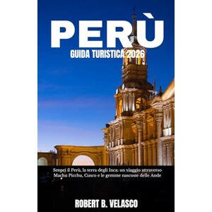 VELASCO, ROBERT B. PERÙ GUIDA TURISTICA 2026: Scopri il Perù, la terra degli Inca: un viaggio attraverso Machu Picchu, Cusco e le gemme nascoste delle Ande VELASCO, ROBERT B. PERÙ GUIDA TURISTICA 2026: Scopri il Perù, la terra degli Inca: un viaggio attraverso Machu Picchu, Cusco e le gemme nascoste delle Ande
