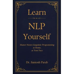 Parab, Dr. Santosh Learn NLP Yourself: Master Neuro Linguistic Programming at home, at Your Pace Parab, Dr. Santosh Learn NLP Yourself: Master Neuro Linguistic Programming at home, at Your Pace
