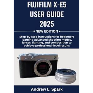 Spark, Andrew L. FUJIFILM X-E5 User Guide 2025: Step-by-step instructions for beginners learning advanced shooting modes, lenses, lighting, and composition to achieve professional-level results Spark, Andrew L. FUJIFILM X-E5 User Guide 2025: Step-by-step instructions for beginners learning advanced shooting modes, lenses, lighting, and composition to achieve professional-level results