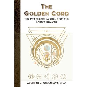 Ogbonnaya, Dr Adonijah The Golden Cord: The Prophetic Alchemy of the Lord’s Prayer Ogbonnaya, Dr Adonijah The Golden Cord: The Prophetic Alchemy of the Lord’s Prayer