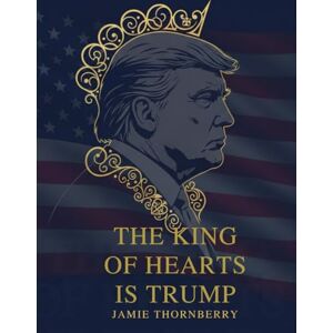 Thornberry, Jamie The King of Hearts is Trump!: How Donald J. Trump Topped His Opponents and Won the Heart of America Thornberry, Jamie The King of Hearts is Trump!: How Donald J. Trump Topped His Opponents and Won the Heart of America