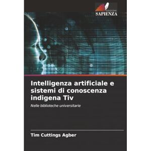 Agber, Tim Cuttings Intelligenza artificiale e sistemi di conoscenza indigena Tiv: Nelle biblioteche universitarie Agber, Tim Cuttings Intelligenza artificiale e sistemi di conoscenza indigena Tiv: Nelle biblioteche universitarie