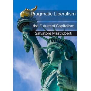 Mastroberti, Salvatore Pragmatic Liberalism: the Future of Capitalism Mastroberti, Salvatore Pragmatic Liberalism: the Future of Capitalism